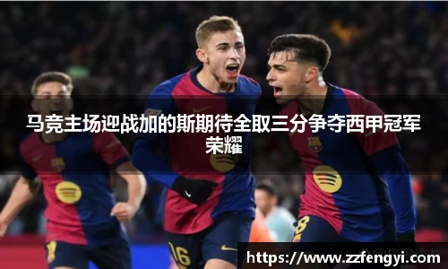 马竞主场迎战加的斯期待全取三分争夺西甲冠军荣耀